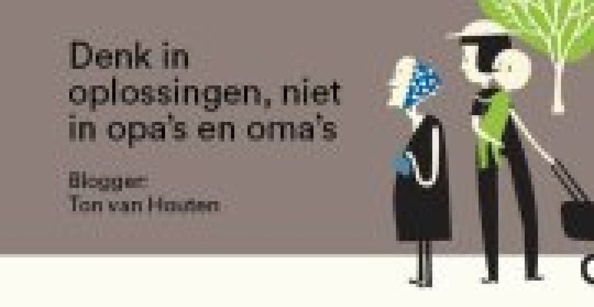 Denk in oplossingen, niet in opa’s en oma’s Denk in oplossingen, niet in opa’s en oma’s